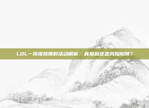 LOL一折皮肤限时活动解析:真福利还是风险陷阱?